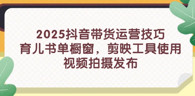 2025抖音带货运营技巧，育儿书单橱窗，剪映工具使用，视频拍摄发布-云悦网创｜知识付费
