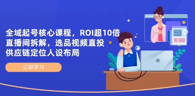 全域起号核心课程，ROI超10倍直播间拆解，选品直投，供应链定位人设布局-云悦网创｜知识付费