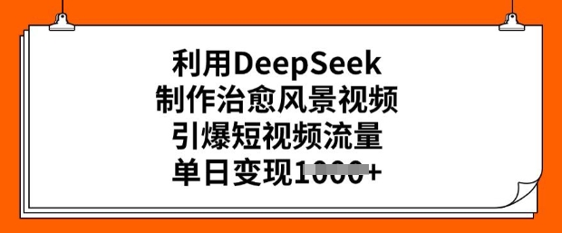 利用DeepSeek制作治愈风景视频，引爆短视频流量，单日变现多张-云悦网创｜知识付费