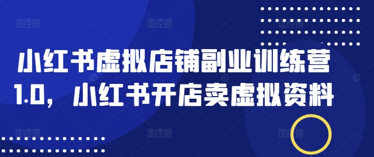小红书虚拟店铺副业训练营1.0，小红书开店卖虚拟资料-云悦网创｜知识付费