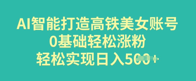 AI智能打造高铁美女账号，0基础轻松涨粉，轻松实现日入多张-云悦网创｜知识付费