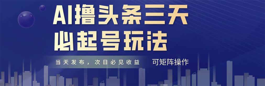 （14753期）AI撸头条三天必起号，纯原创情感故事，每天搬砖十分钟，小白复制粘贴月…-云悦网创｜知识付费