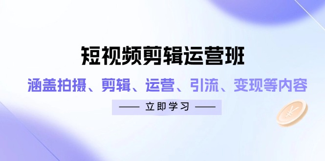 短视频剪辑运营班：涵盖拍摄、剪辑、运营、引流、变现等内容-云悦网创｜知识付费