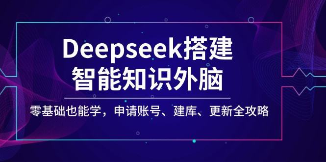 （14390期）Deepseek搭建智能知识外脑，零基础也能学，申请账号、建库、更新全攻略-云悦网创｜知识付费