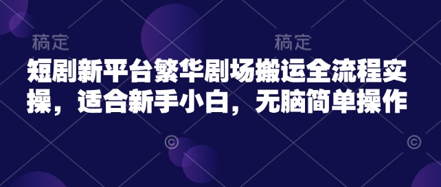 短剧新平台繁华剧场搬运全流程实操，适合新手小白，无脑简单操作-云悦网创｜知识付费