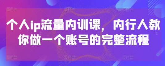 个人ip流量内训课，内行人教你做一个账号的完整流程-云悦网创｜知识付费