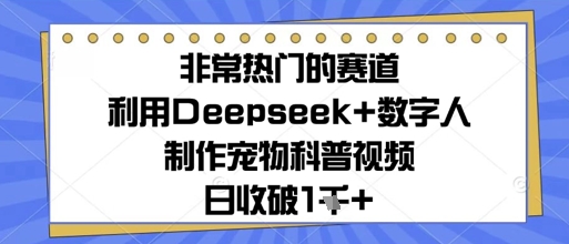 非常热门的赛道，利用Deepseek+数字人制作宠物科普视频，日收几张-云悦网创｜知识付费