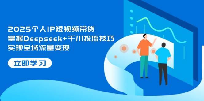 2025个人IP短视频带货，掌握Deepseek+千川投流技巧，实现全域流量变现-云悦网创｜知识付费