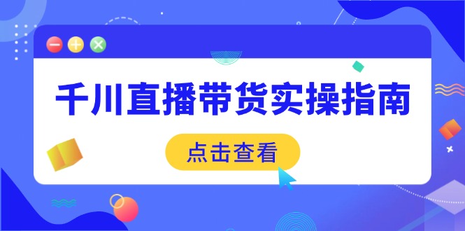 （14265期）千川直播带货实操指南：从选品到数据优化，基础到实操全面覆盖-云悦网创｜知识付费