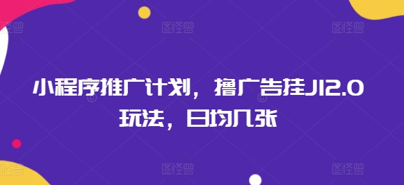 小程序推广计划，撸广告挂JI2.0玩法，日均几张-云悦网创｜知识付费