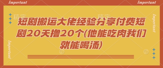 短剧搬运大佬经验分享付费短剧20天撸20个(他能吃肉我们就能喝汤)-云悦网创｜知识付费