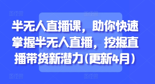 半无人直播课，助你快速掌握半无人直播，挖掘直播带货新潜力(更新4月)-云悦网创｜知识付费
